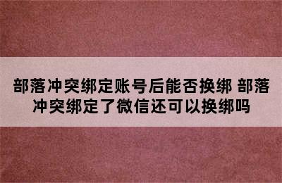 部落冲突绑定账号后能否换绑 部落冲突绑定了微信还可以换绑吗